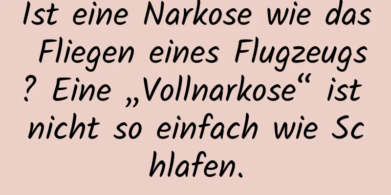 Ist eine Narkose wie das Fliegen eines Flugzeugs? Eine „Vollnarkose“ ist nicht so einfach wie Schlafen.