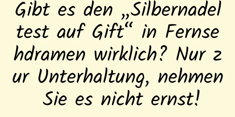Gibt es den „Silbernadeltest auf Gift“ in Fernsehdramen wirklich? Nur zur Unterhaltung, nehmen Sie es nicht ernst!