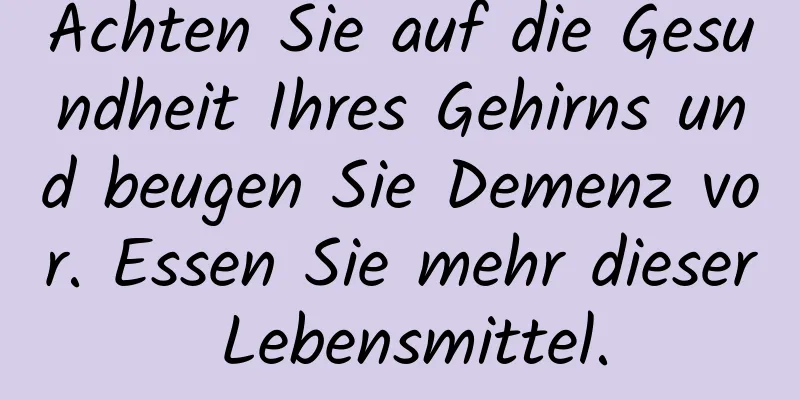 Achten Sie auf die Gesundheit Ihres Gehirns und beugen Sie Demenz vor. Essen Sie mehr dieser Lebensmittel.