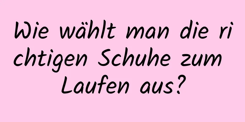 Wie wählt man die richtigen Schuhe zum Laufen aus?