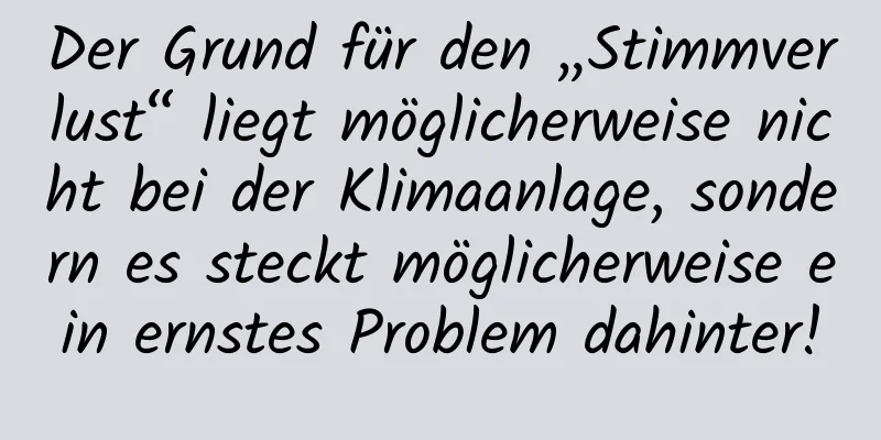 Der Grund für den „Stimmverlust“ liegt möglicherweise nicht bei der Klimaanlage, sondern es steckt möglicherweise ein ernstes Problem dahinter!