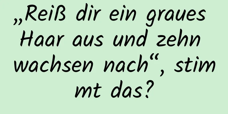 „Reiß dir ein graues Haar aus und zehn wachsen nach“, stimmt das?