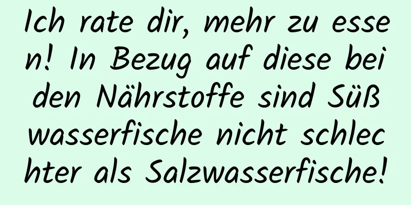 Ich rate dir, mehr zu essen! In Bezug auf diese beiden Nährstoffe sind Süßwasserfische nicht schlechter als Salzwasserfische!