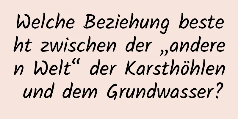 Welche Beziehung besteht zwischen der „anderen Welt“ der Karsthöhlen und dem Grundwasser?