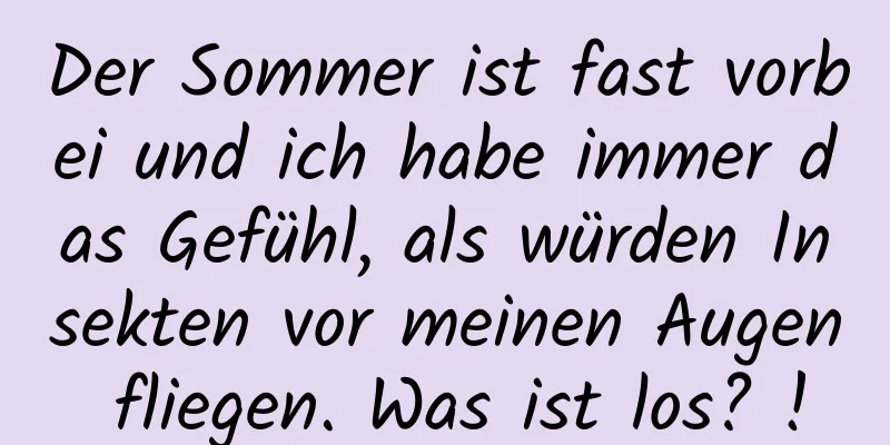 Der Sommer ist fast vorbei und ich habe immer das Gefühl, als würden Insekten vor meinen Augen fliegen. Was ist los? !