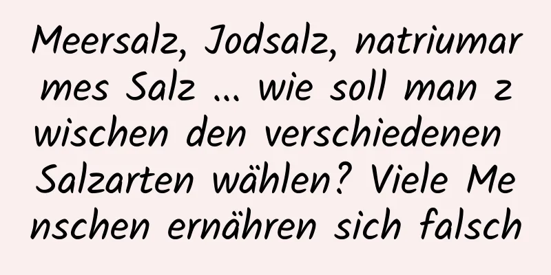Meersalz, Jodsalz, natriumarmes Salz ... wie soll man zwischen den verschiedenen Salzarten wählen? Viele Menschen ernähren sich falsch