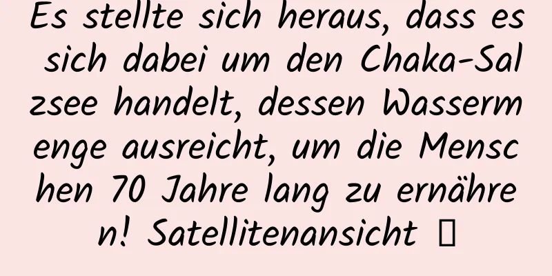 Es stellte sich heraus, dass es sich dabei um den Chaka-Salzsee handelt, dessen Wassermenge ausreicht, um die Menschen 70 Jahre lang zu ernähren! Satellitenansicht →