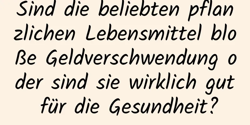 Sind die beliebten pflanzlichen Lebensmittel bloße Geldverschwendung oder sind sie wirklich gut für die Gesundheit?