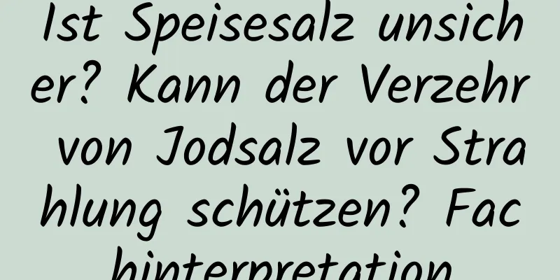 Ist Speisesalz unsicher? Kann der Verzehr von Jodsalz vor Strahlung schützen? Fachinterpretation