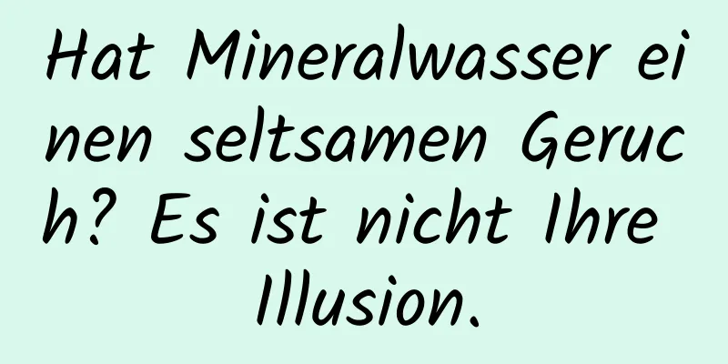 Hat Mineralwasser einen seltsamen Geruch? Es ist nicht Ihre Illusion.