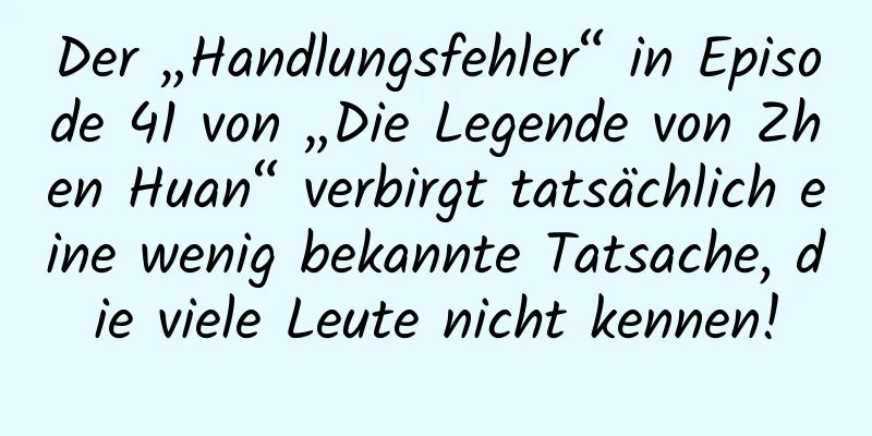 Der „Handlungsfehler“ in Episode 41 von „Die Legende von Zhen Huan“ verbirgt tatsächlich eine wenig bekannte Tatsache, die viele Leute nicht kennen!