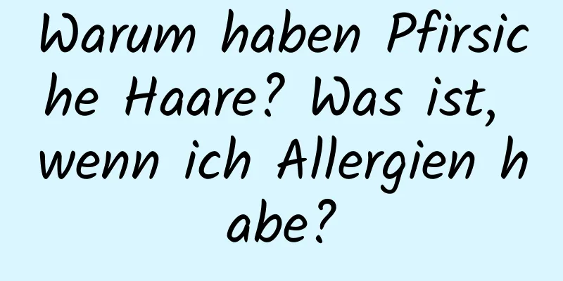 Warum haben Pfirsiche Haare? Was ist, wenn ich Allergien habe?