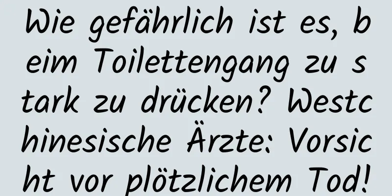 Wie gefährlich ist es, beim Toilettengang zu stark zu drücken? Westchinesische Ärzte: Vorsicht vor plötzlichem Tod!