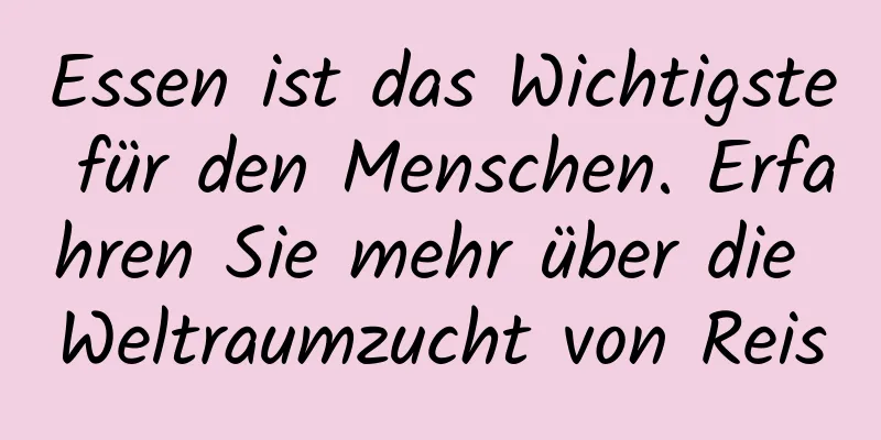 Essen ist das Wichtigste für den Menschen. Erfahren Sie mehr über die Weltraumzucht von Reis