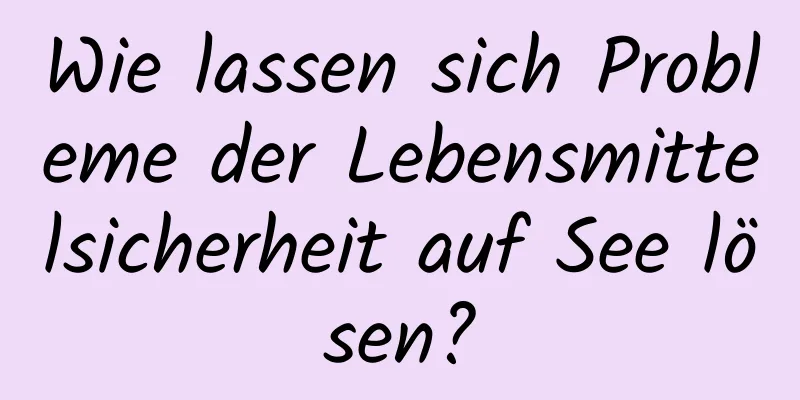 Wie lassen sich Probleme der Lebensmittelsicherheit auf See lösen?