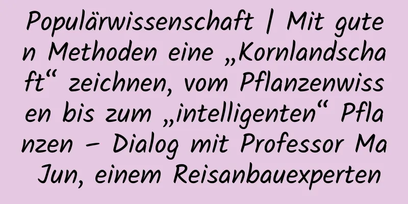 Populärwissenschaft | Mit guten Methoden eine „Kornlandschaft“ zeichnen, vom Pflanzenwissen bis zum „intelligenten“ Pflanzen – Dialog mit Professor Ma Jun, einem Reisanbauexperten