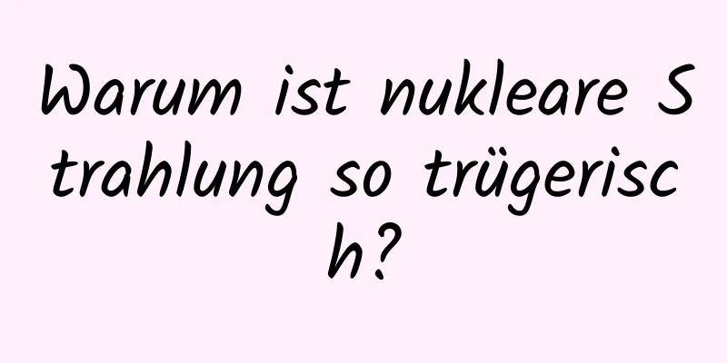 Warum ist nukleare Strahlung so trügerisch?