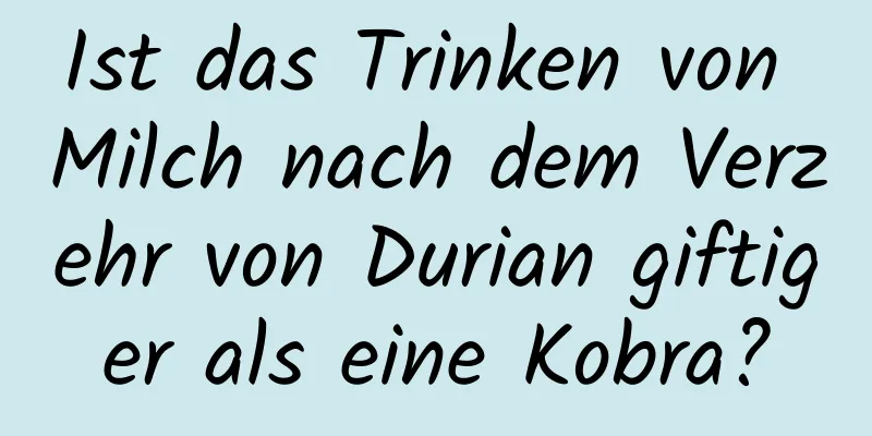 Ist das Trinken von Milch nach dem Verzehr von Durian giftiger als eine Kobra?