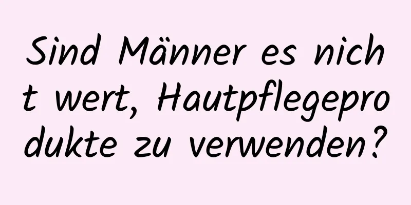 Sind Männer es nicht wert, Hautpflegeprodukte zu verwenden?