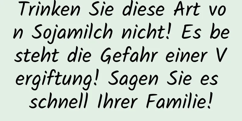 Trinken Sie diese Art von Sojamilch nicht! Es besteht die Gefahr einer Vergiftung! Sagen Sie es schnell Ihrer Familie!