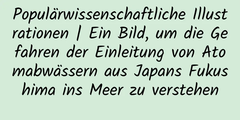 Populärwissenschaftliche Illustrationen | Ein Bild, um die Gefahren der Einleitung von Atomabwässern aus Japans Fukushima ins Meer zu verstehen