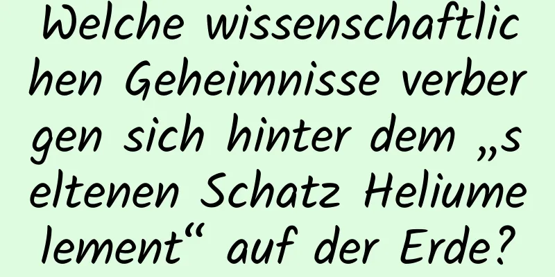 Welche wissenschaftlichen Geheimnisse verbergen sich hinter dem „seltenen Schatz Heliumelement“ auf der Erde?