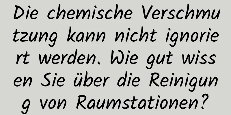 Die chemische Verschmutzung kann nicht ignoriert werden. Wie gut wissen Sie über die Reinigung von Raumstationen?