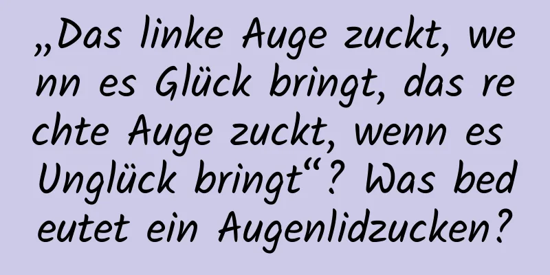 „Das linke Auge zuckt, wenn es Glück bringt, das rechte Auge zuckt, wenn es Unglück bringt“? Was bedeutet ein Augenlidzucken?