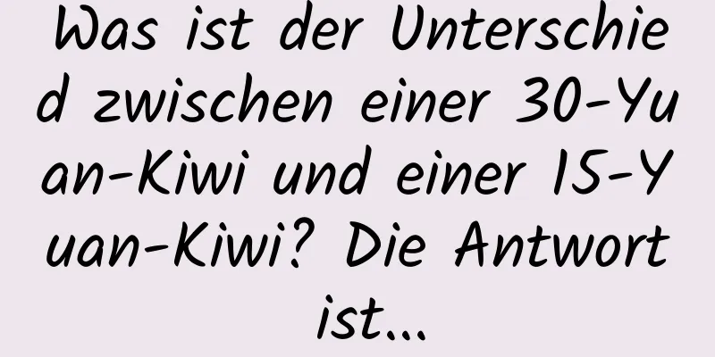 Was ist der Unterschied zwischen einer 30-Yuan-Kiwi und einer 15-Yuan-Kiwi? Die Antwort ist...