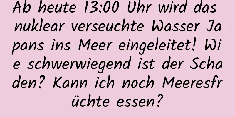 Ab heute 13:00 Uhr wird das nuklear verseuchte Wasser Japans ins Meer eingeleitet! Wie schwerwiegend ist der Schaden? Kann ich noch Meeresfrüchte essen?