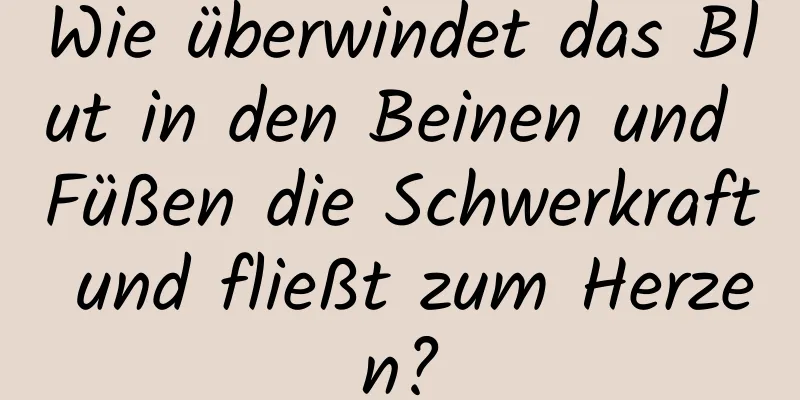 Wie überwindet das Blut in den Beinen und Füßen die Schwerkraft und fließt zum Herzen?