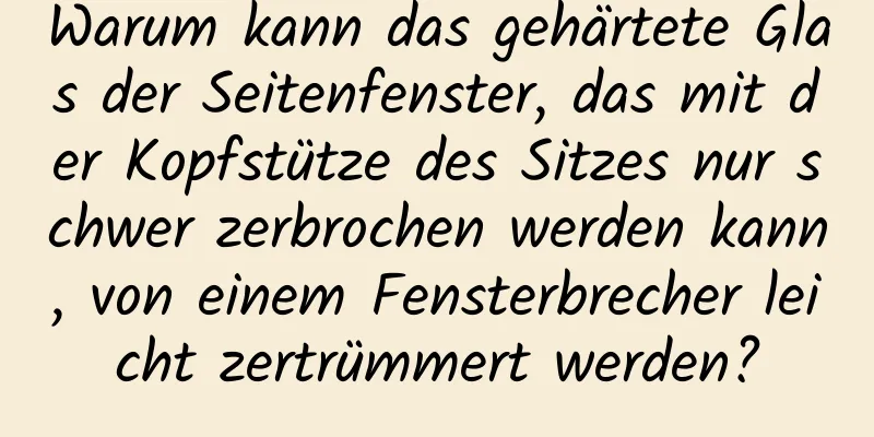 Warum kann das gehärtete Glas der Seitenfenster, das mit der Kopfstütze des Sitzes nur schwer zerbrochen werden kann, von einem Fensterbrecher leicht zertrümmert werden?