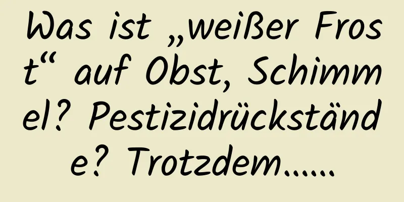 Was ist „weißer Frost“ auf Obst, Schimmel? Pestizidrückstände? Trotzdem……