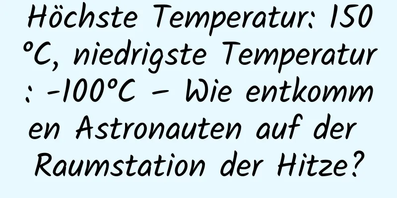 Höchste Temperatur: 150°C, niedrigste Temperatur: -100°C – Wie entkommen Astronauten auf der Raumstation der Hitze?