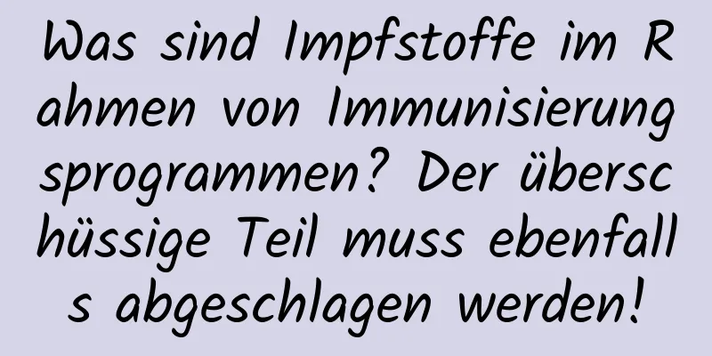 Was sind Impfstoffe im Rahmen von Immunisierungsprogrammen? Der überschüssige Teil muss ebenfalls abgeschlagen werden!