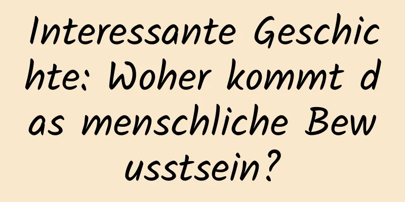 Interessante Geschichte: Woher kommt das menschliche Bewusstsein?