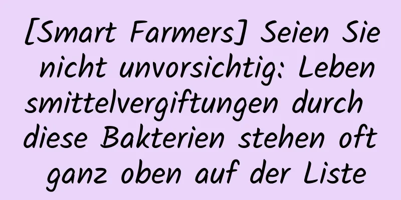 [Smart Farmers] Seien Sie nicht unvorsichtig: Lebensmittelvergiftungen durch diese Bakterien stehen oft ganz oben auf der Liste