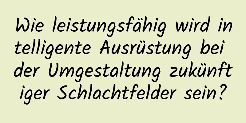 Wie leistungsfähig wird intelligente Ausrüstung bei der Umgestaltung zukünftiger Schlachtfelder sein?
