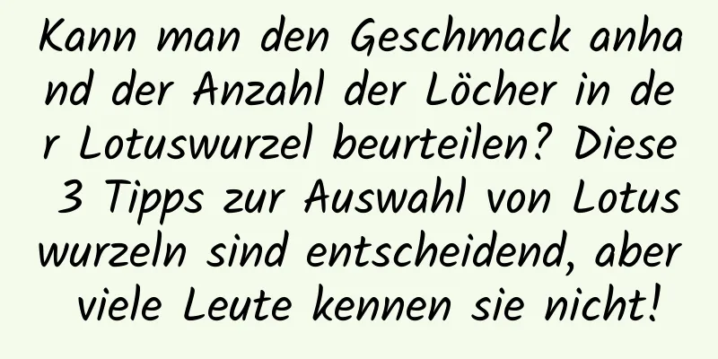 Kann man den Geschmack anhand der Anzahl der Löcher in der Lotuswurzel beurteilen? Diese 3 Tipps zur Auswahl von Lotuswurzeln sind entscheidend, aber viele Leute kennen sie nicht!