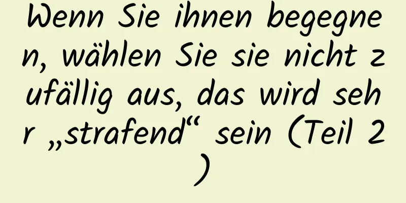 Wenn Sie ihnen begegnen, wählen Sie sie nicht zufällig aus, das wird sehr „strafend“ sein (Teil 2)