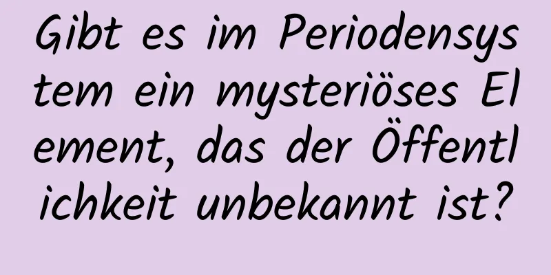 Gibt es im Periodensystem ein mysteriöses Element, das der Öffentlichkeit unbekannt ist?