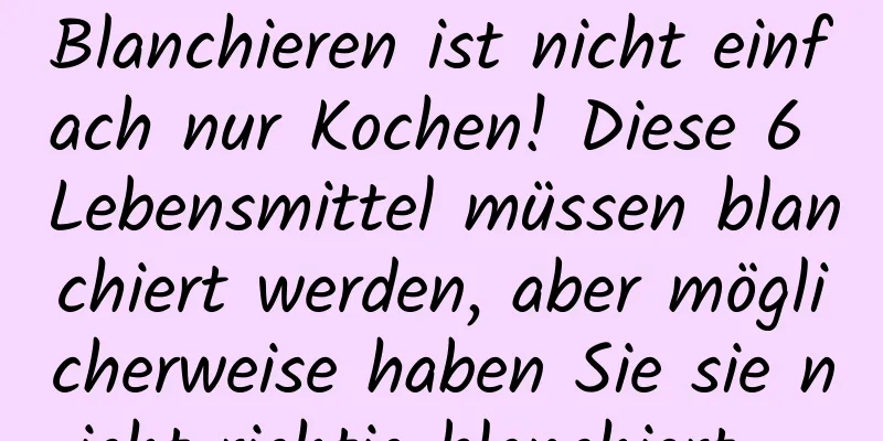 Blanchieren ist nicht einfach nur Kochen! Diese 6 Lebensmittel müssen blanchiert werden, aber möglicherweise haben Sie sie nicht richtig blanchiert ...