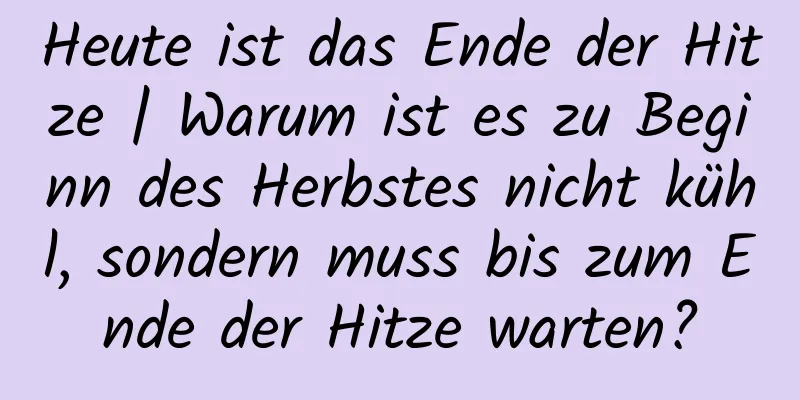 Heute ist das Ende der Hitze | Warum ist es zu Beginn des Herbstes nicht kühl, sondern muss bis zum Ende der Hitze warten?