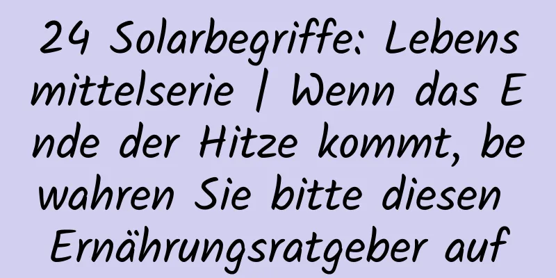 24 Solarbegriffe: Lebensmittelserie | Wenn das Ende der Hitze kommt, bewahren Sie bitte diesen Ernährungsratgeber auf