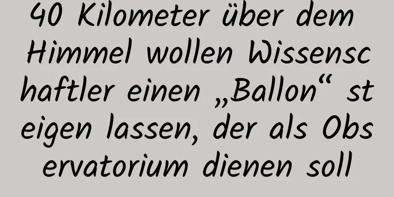 40 Kilometer über dem Himmel wollen Wissenschaftler einen „Ballon“ steigen lassen, der als Observatorium dienen soll