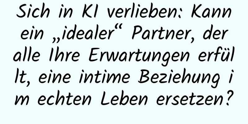 Sich in KI verlieben: Kann ein „idealer“ Partner, der alle Ihre Erwartungen erfüllt, eine intime Beziehung im echten Leben ersetzen?