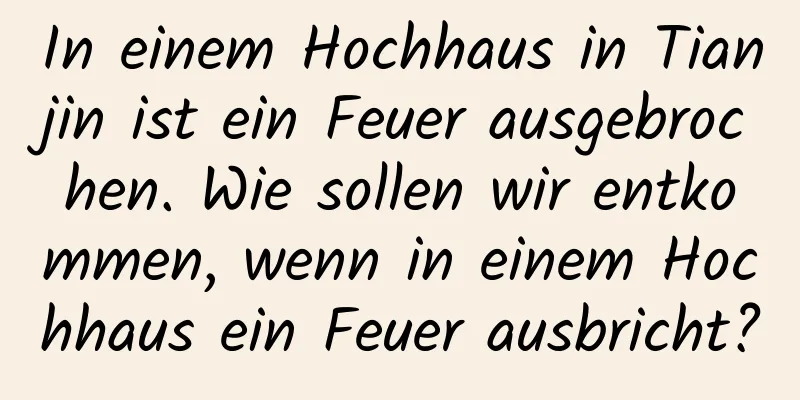 In einem Hochhaus in Tianjin ist ein Feuer ausgebrochen. Wie sollen wir entkommen, wenn in einem Hochhaus ein Feuer ausbricht?