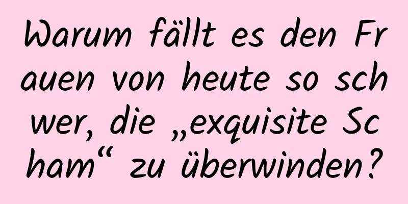 Warum fällt es den Frauen von heute so schwer, die „exquisite Scham“ zu überwinden?