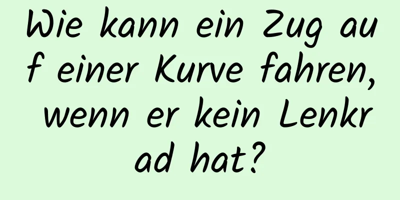 Wie kann ein Zug auf einer Kurve fahren, wenn er kein Lenkrad hat?