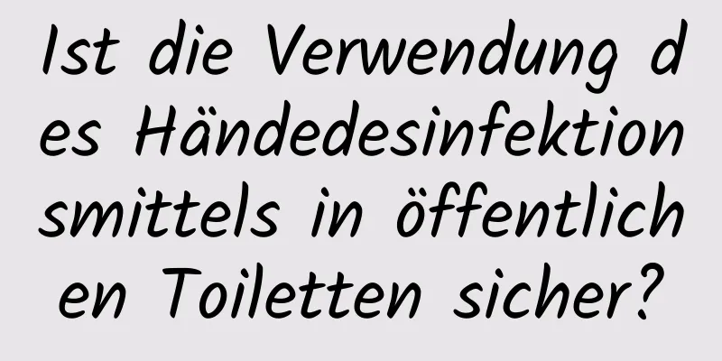 Ist die Verwendung des Händedesinfektionsmittels in öffentlichen Toiletten sicher?